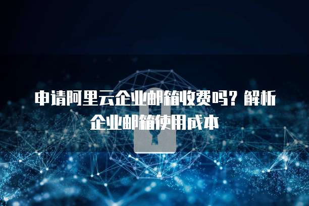 申请阿里云企业邮箱收费吗？解析企业邮箱使用成本