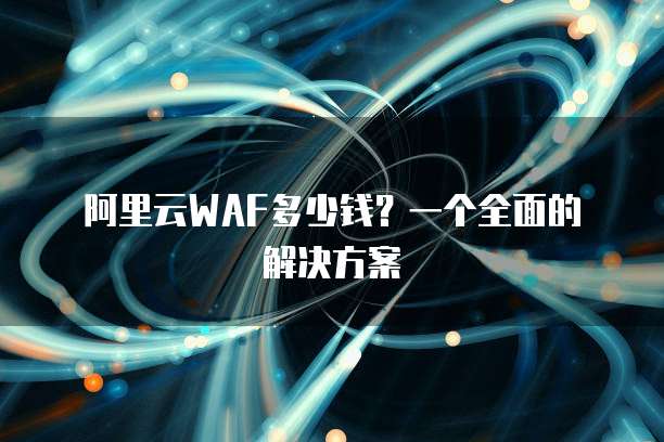 阿里云WAF多少钱?一个全面的解决方案