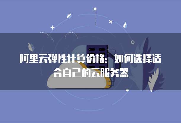 阿里云弹性计算价格:如何选择适合自己的云服务器