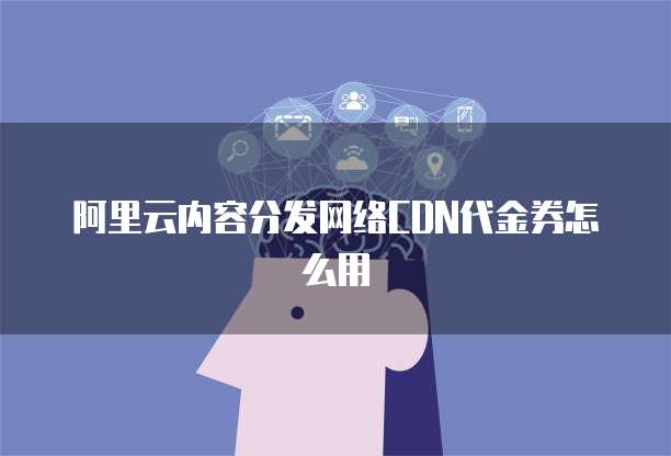 阿里云内容分发网络CDN代金券怎么用