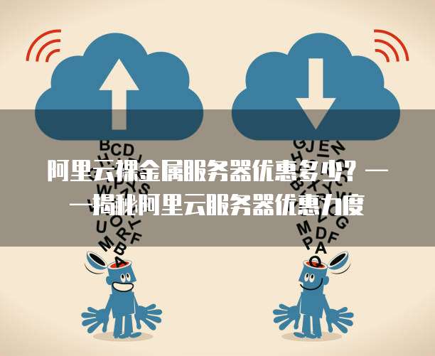 阿里云裸金属服务器优惠多少?——揭秘阿里云服务器优惠力度