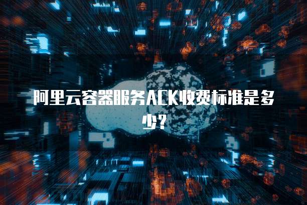 阿里云容器服务ACK收费标准是多少？