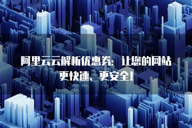 阿里云云解析优惠券:让您的网站更快速、更安全!