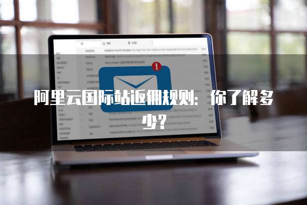阿里云国际站返佣规则:你了解多少?