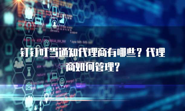 钉钉叮当通知代理商有哪些？代理商如何管理？