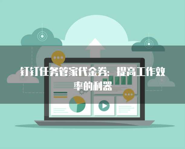 钉钉任务管家代金券:提高工作效率的利器