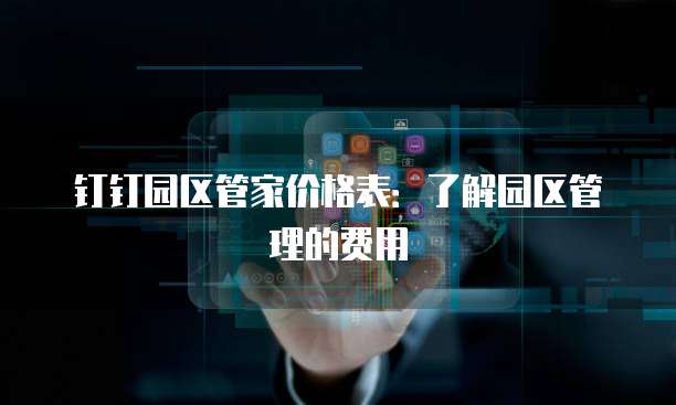 钉钉园区管家价格表:了解园区管理的费用