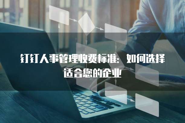 钉钉人事管理收费标准：如何选择适合您的企业