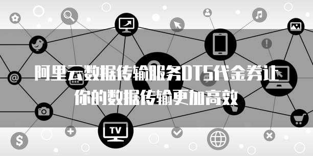 阿里云数据传输服务DTS代金券让你的数据传输更加高效