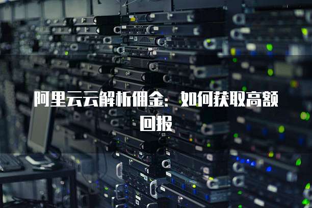 阿里云云解析佣金:如何获取高额回报