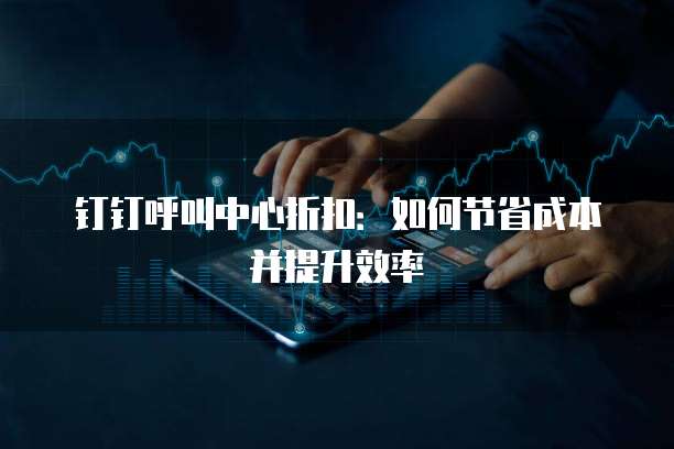 钉钉呼叫中心折扣:如何节省成本并提升效率