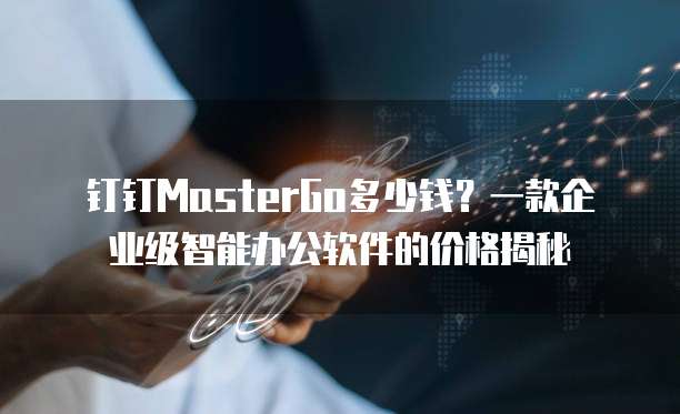 钉钉MasterGo多少钱?一款企业级智能办公软件的价格揭秘