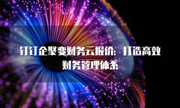 钉钉企聚变财务云报价：打造高效财务管理体系