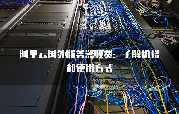 阿里云国外服务器收费:了解价格和使用方式