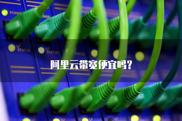 阿里云带宽便宜吗？