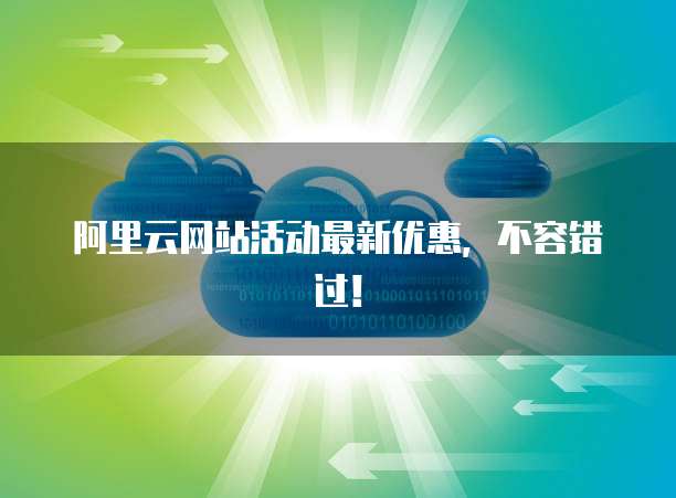 阿里云网站活动最新优惠,不容错过!