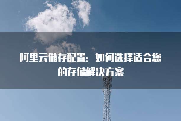 阿里云储存配置:如何选择适合您的存储解决方案
