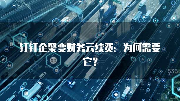 钉钉企聚变财务云续费:为何需要它?