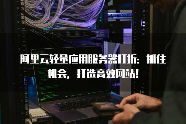 阿里云轻量应用服务器打折:抓住机会,打造高效网站!