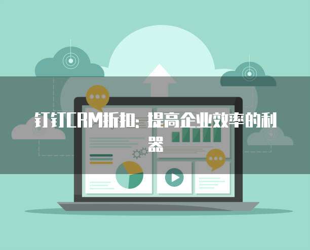 钉钉CRM折扣: 提高企业效率的利器