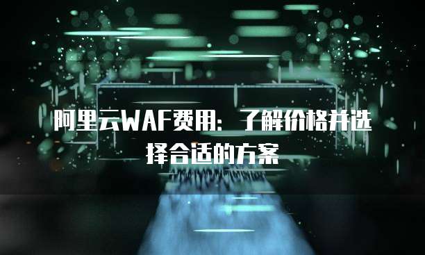 阿里云WAF费用:了解价格并选择合适的方案