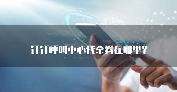 钉钉呼叫中心代金券在哪里?