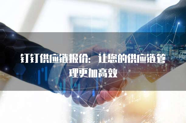 钉钉供应链报价：让您的供应链管理更加高效