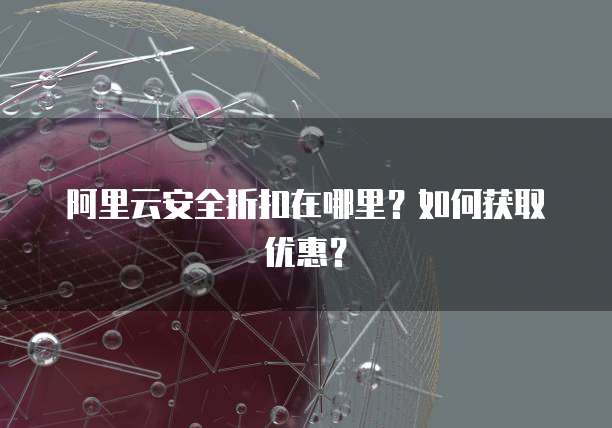 阿里云安全折扣在哪里?如何获取优惠?