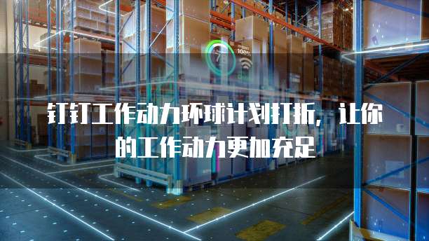 钉钉工作动力环球计划打折,让你的工作动力更加充足