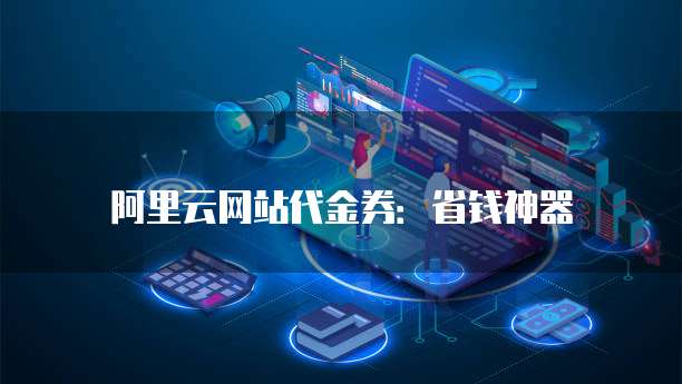 阿里云网站代金券:省钱神器