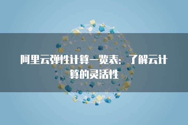 阿里云弹性计算一览表：了解云计算的灵活性