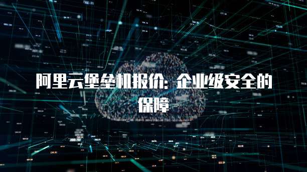 阿里云堡垒机报价: 企业级安全的保障