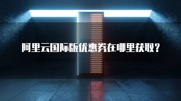 阿里云国际版优惠券在哪里获取？ 
