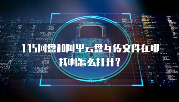 115网盘和阿里云盘互传文件在哪找啊怎么打开?