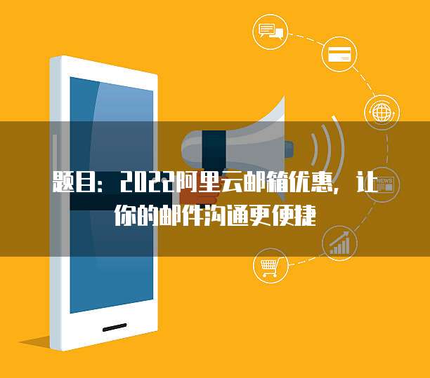 题目：2022阿里云邮箱优惠，让你的邮件沟通更便捷