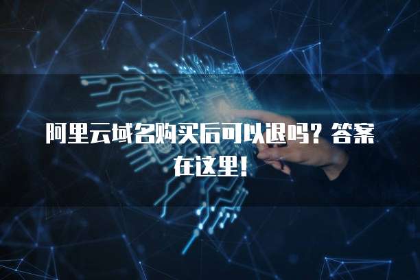 阿里云域名购买后可以退吗?答案在这里!