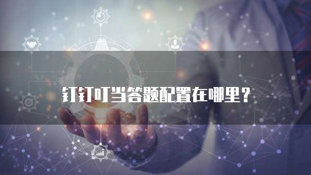 钉钉叮当答题配置在哪里?