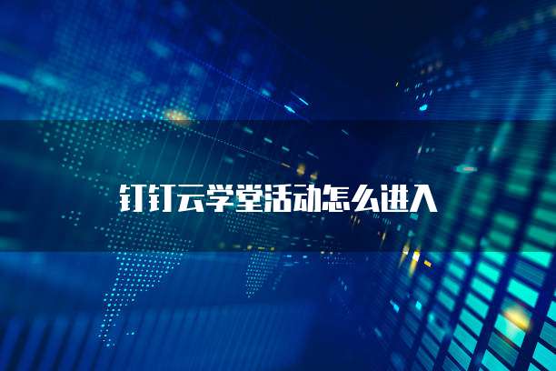 钉钉云学堂活动怎么进入