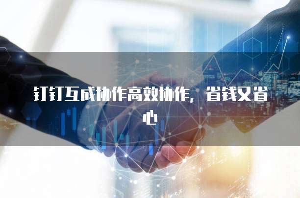 钉钉互成协作高效协作，省钱又省心