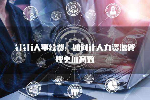 钉钉i人事续费:如何让人力资源管理更加高效