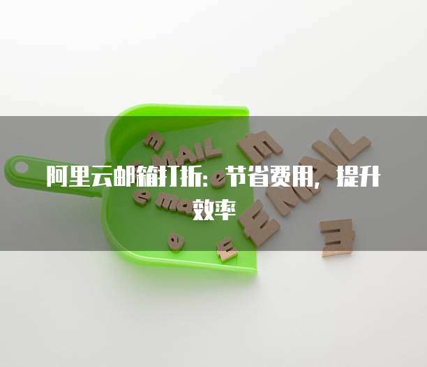 阿里云邮箱打折:节省费用,提升效率