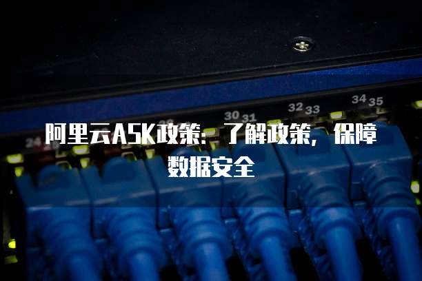 阿里云ASK政策:了解政策,保障数据安全