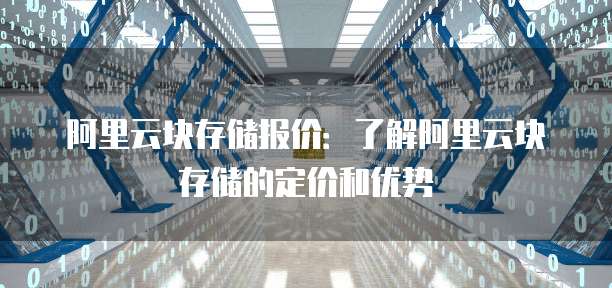 阿里云块存储报价：了解阿里云块存储的定价和优势