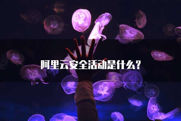 阿里云安全活动是什么?