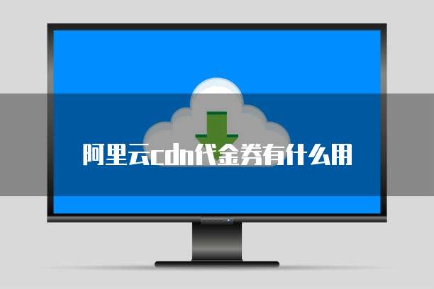 阿里云cdn代金券有什么用