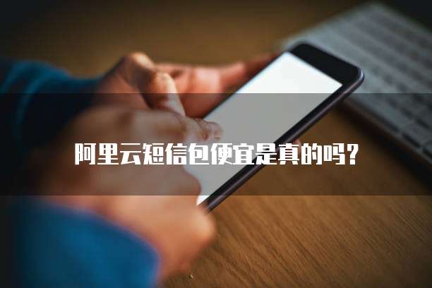 阿里云短信包便宜是真的吗?