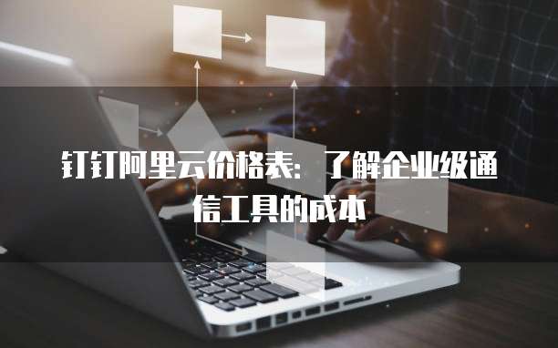 钉钉阿里云价格表:了解企业级通信工具的成本