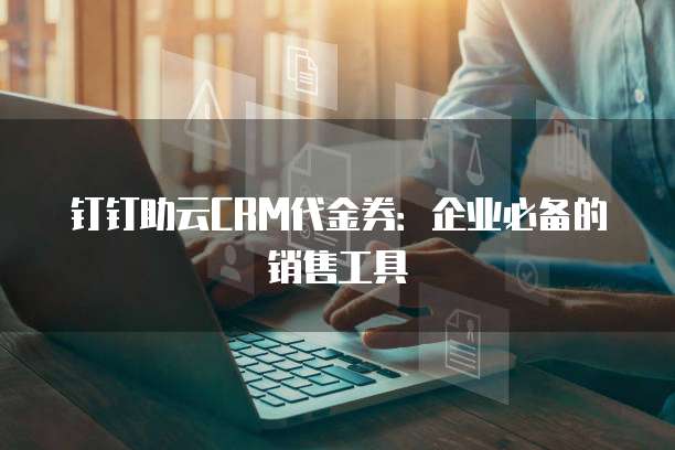 钉钉助云CRM代金券:企业必备的销售工具