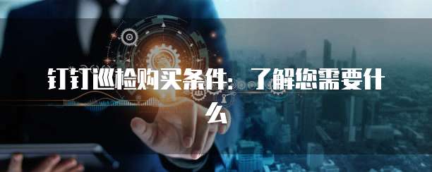 钉钉巡检购买条件:了解您需要什么