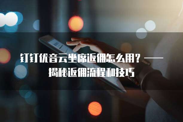 钉钉优音云坐席返佣怎么用?——揭秘返佣流程和技巧